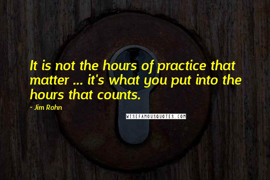 Jim Rohn Quotes: It is not the hours of practice that matter ... it's what you put into the hours that counts.