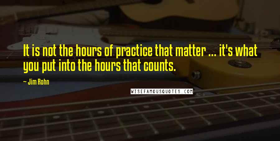Jim Rohn Quotes: It is not the hours of practice that matter ... it's what you put into the hours that counts.