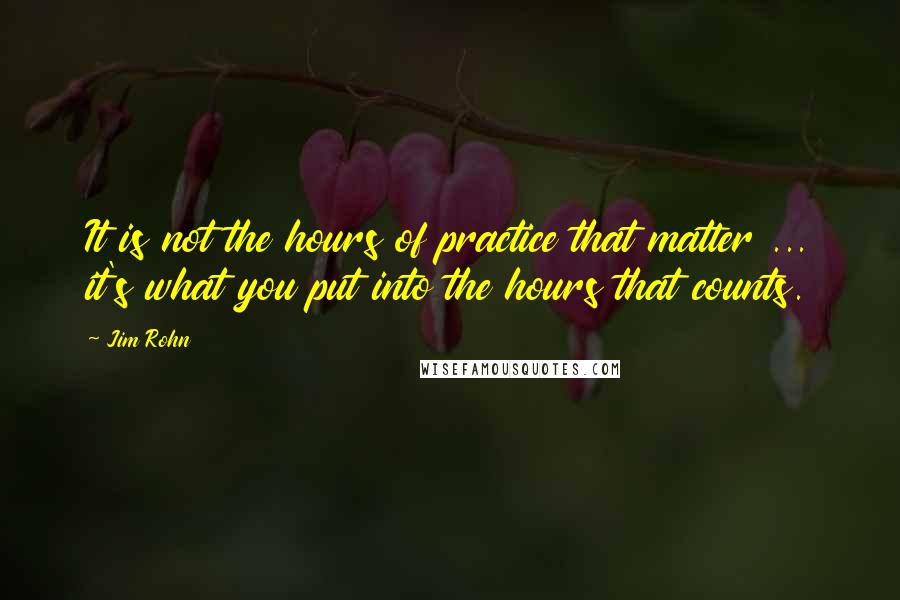 Jim Rohn Quotes: It is not the hours of practice that matter ... it's what you put into the hours that counts.