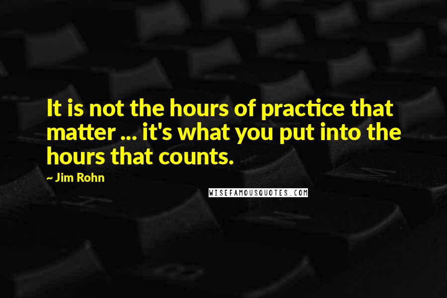 Jim Rohn Quotes: It is not the hours of practice that matter ... it's what you put into the hours that counts.