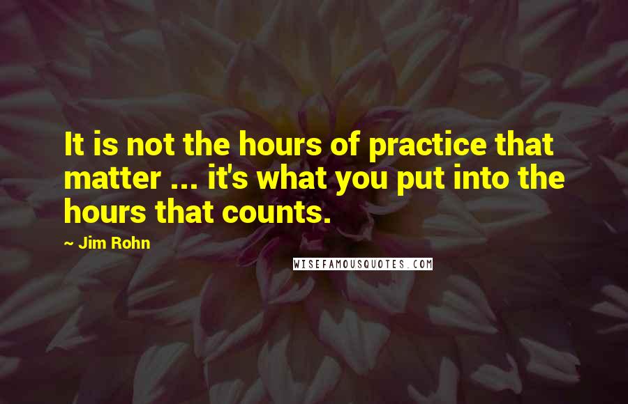 Jim Rohn Quotes: It is not the hours of practice that matter ... it's what you put into the hours that counts.
