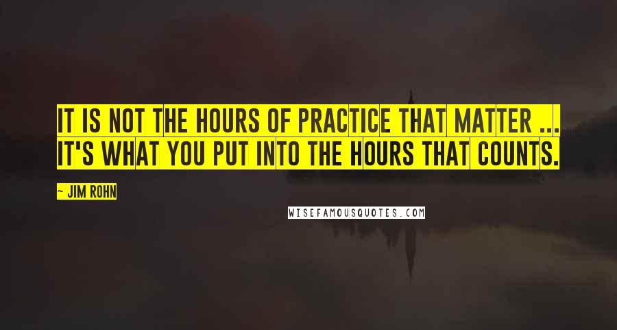 Jim Rohn Quotes: It is not the hours of practice that matter ... it's what you put into the hours that counts.