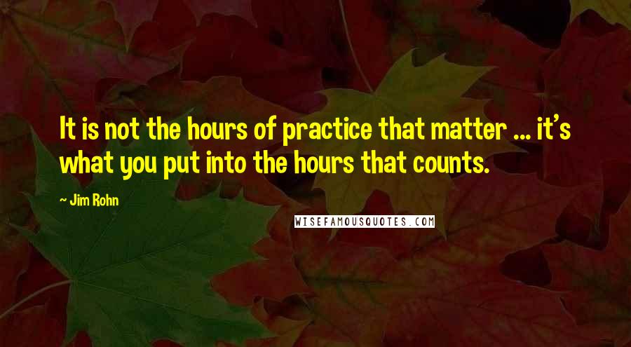 Jim Rohn Quotes: It is not the hours of practice that matter ... it's what you put into the hours that counts.
