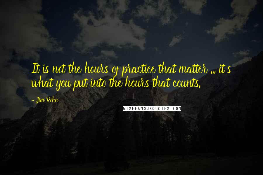 Jim Rohn Quotes: It is not the hours of practice that matter ... it's what you put into the hours that counts.