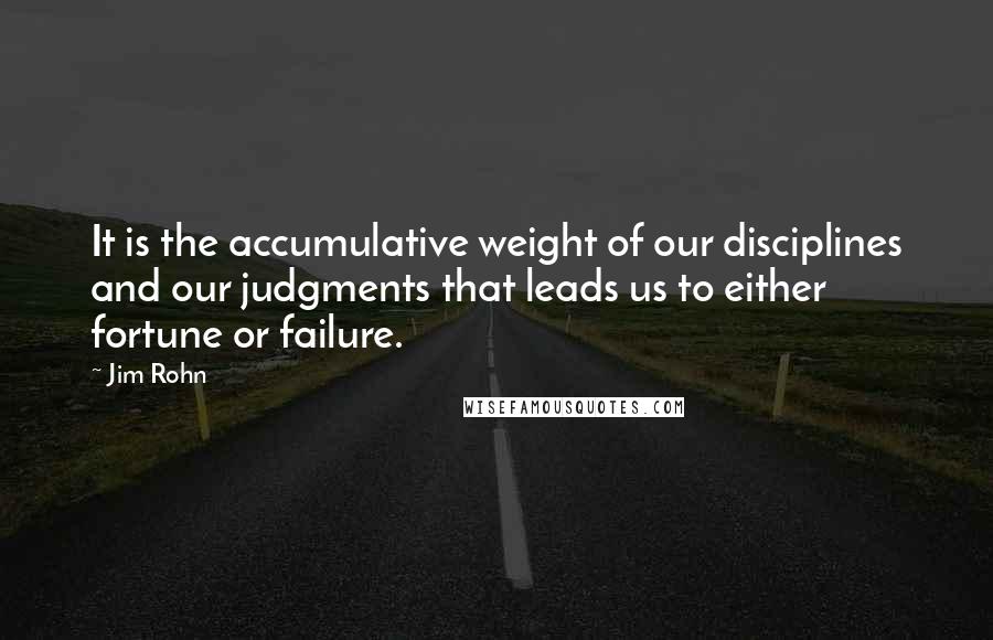 Jim Rohn Quotes: It is the accumulative weight of our disciplines and our judgments that leads us to either fortune or failure.