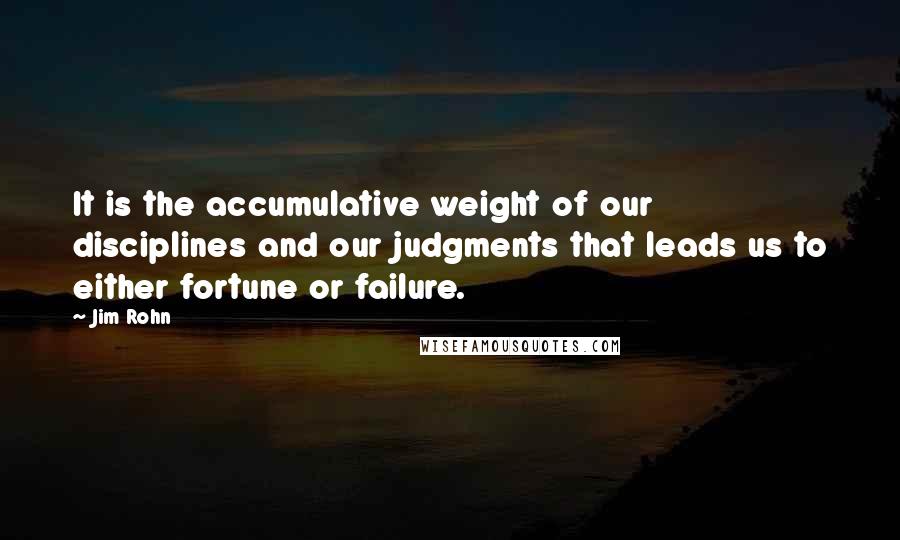 Jim Rohn Quotes: It is the accumulative weight of our disciplines and our judgments that leads us to either fortune or failure.