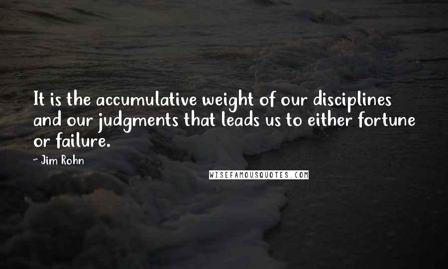 Jim Rohn Quotes: It is the accumulative weight of our disciplines and our judgments that leads us to either fortune or failure.