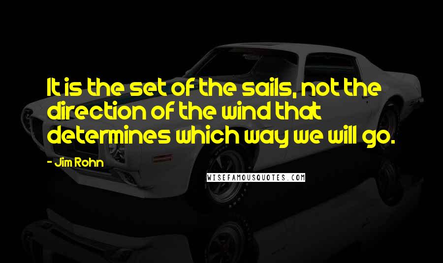 Jim Rohn Quotes: It is the set of the sails, not the direction of the wind that determines which way we will go.