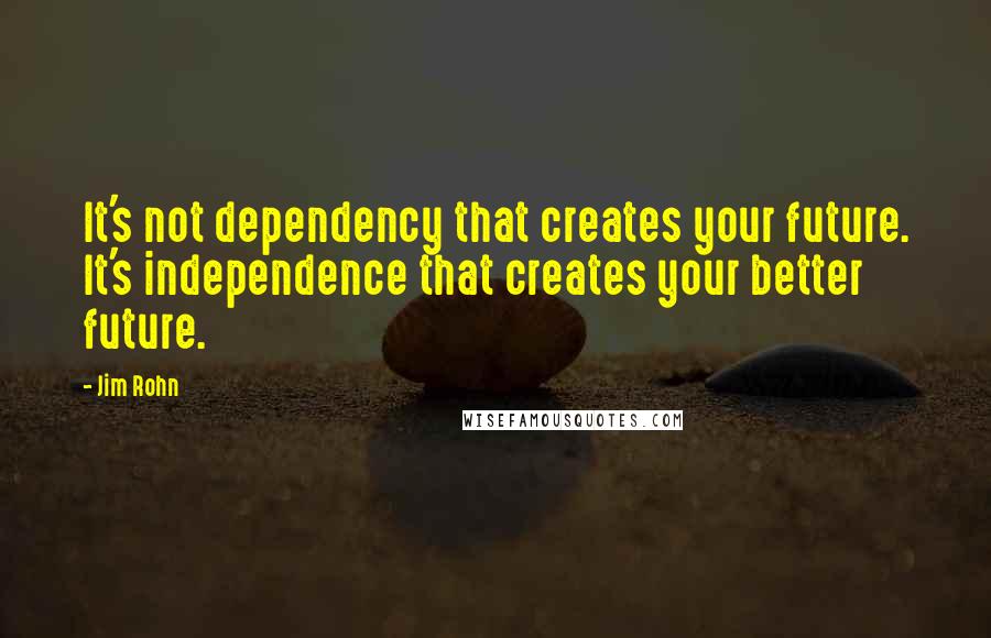 Jim Rohn Quotes: It's not dependency that creates your future. It's independence that creates your better future.