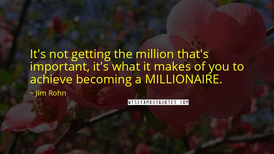 Jim Rohn Quotes: It's not getting the million that's important, it's what it makes of you to achieve becoming a MILLIONAIRE.