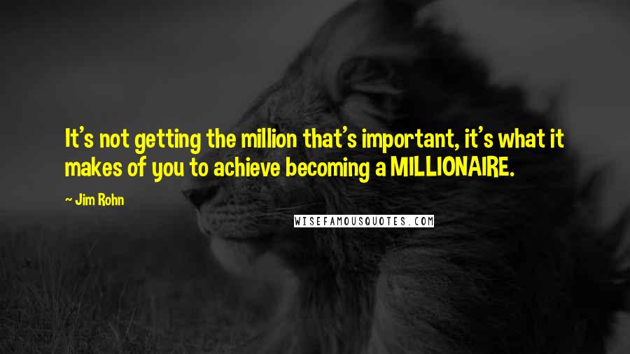 Jim Rohn Quotes: It's not getting the million that's important, it's what it makes of you to achieve becoming a MILLIONAIRE.