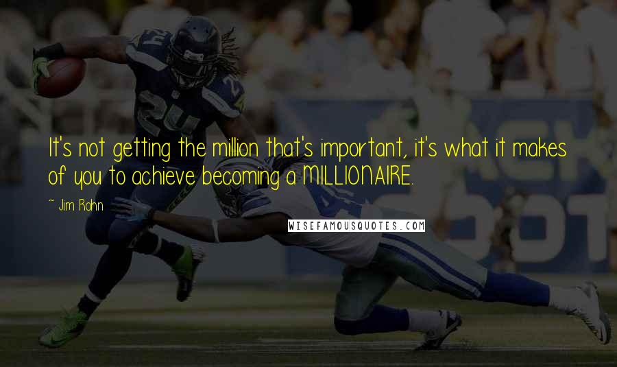 Jim Rohn Quotes: It's not getting the million that's important, it's what it makes of you to achieve becoming a MILLIONAIRE.