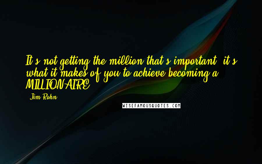 Jim Rohn Quotes: It's not getting the million that's important, it's what it makes of you to achieve becoming a MILLIONAIRE.