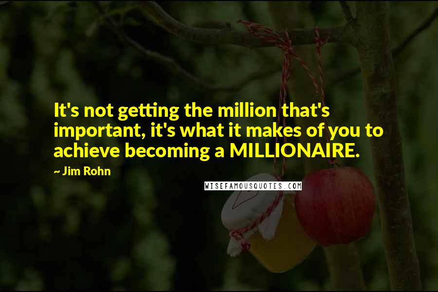 Jim Rohn Quotes: It's not getting the million that's important, it's what it makes of you to achieve becoming a MILLIONAIRE.