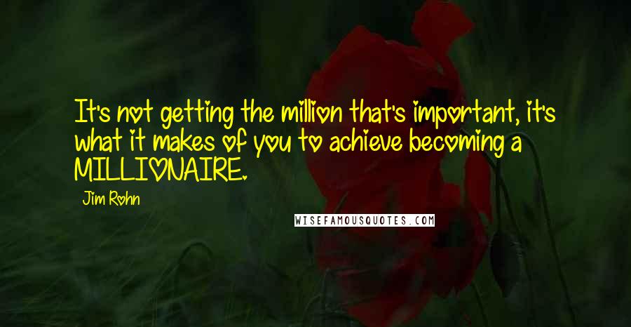 Jim Rohn Quotes: It's not getting the million that's important, it's what it makes of you to achieve becoming a MILLIONAIRE.