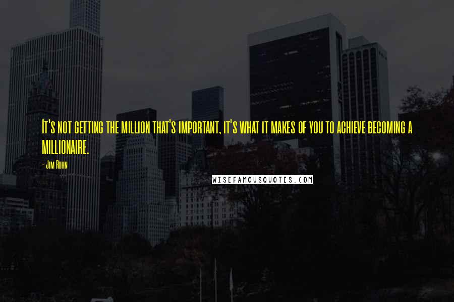 Jim Rohn Quotes: It's not getting the million that's important, it's what it makes of you to achieve becoming a MILLIONAIRE.