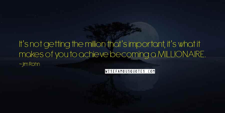 Jim Rohn Quotes: It's not getting the million that's important, it's what it makes of you to achieve becoming a MILLIONAIRE.