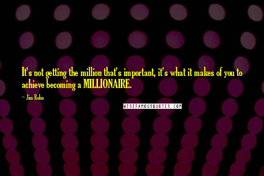 Jim Rohn Quotes: It's not getting the million that's important, it's what it makes of you to achieve becoming a MILLIONAIRE.