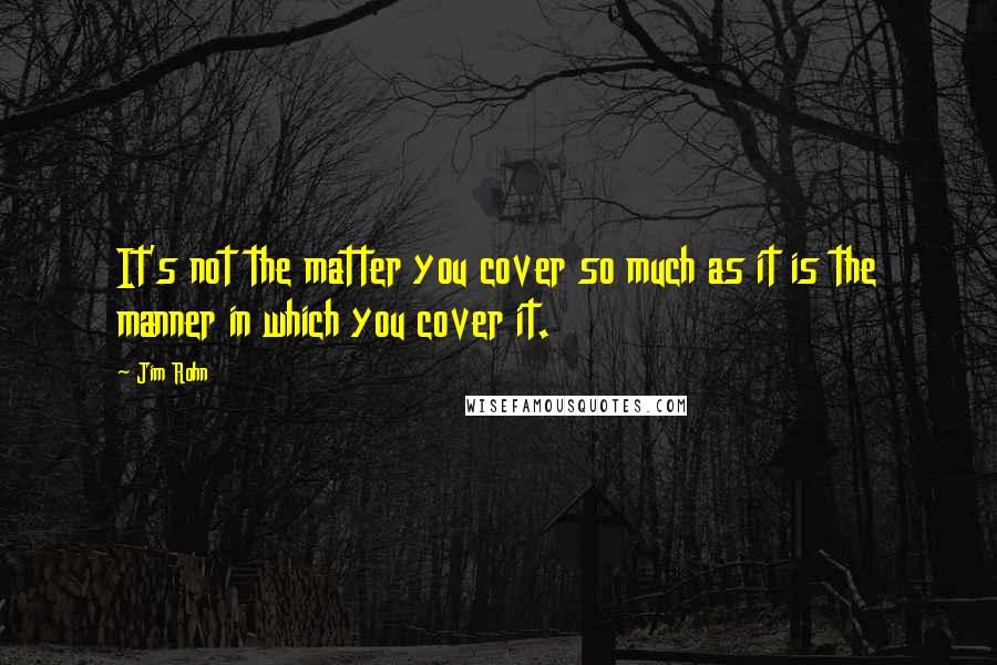 Jim Rohn Quotes: It's not the matter you cover so much as it is the manner in which you cover it.