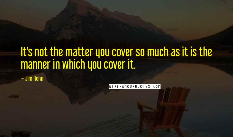 Jim Rohn Quotes: It's not the matter you cover so much as it is the manner in which you cover it.