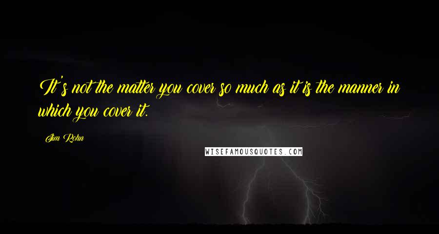 Jim Rohn Quotes: It's not the matter you cover so much as it is the manner in which you cover it.