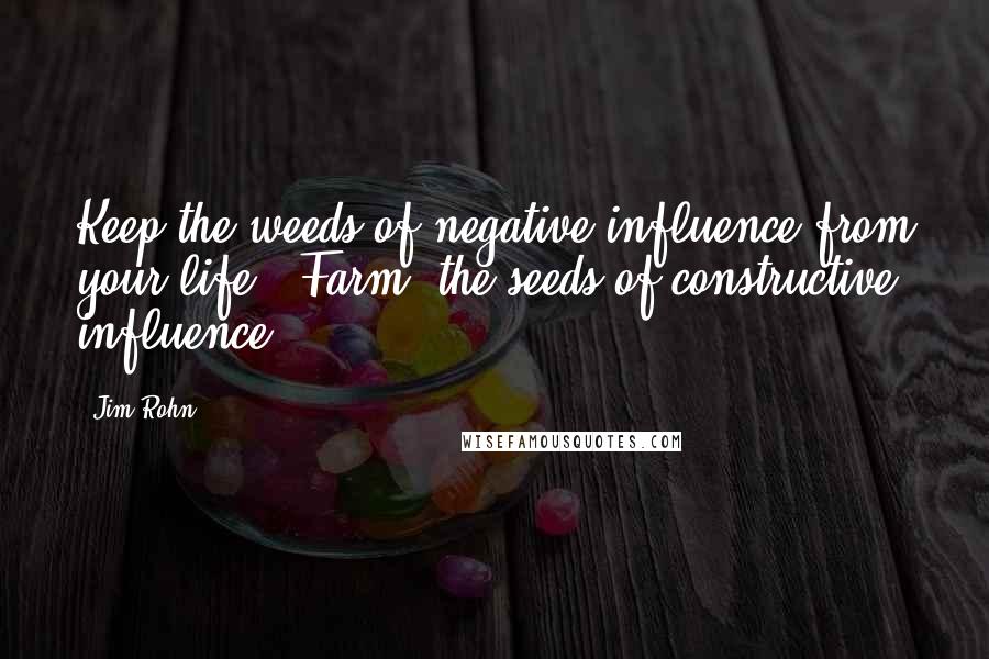 Jim Rohn Quotes: Keep the weeds of negative influence from your life. 'Farm' the seeds of constructive influence.