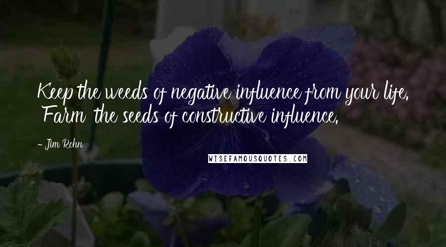 Jim Rohn Quotes: Keep the weeds of negative influence from your life. 'Farm' the seeds of constructive influence.