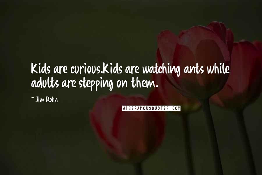 Jim Rohn Quotes: Kids are curious.Kids are watching ants while adults are stepping on them.