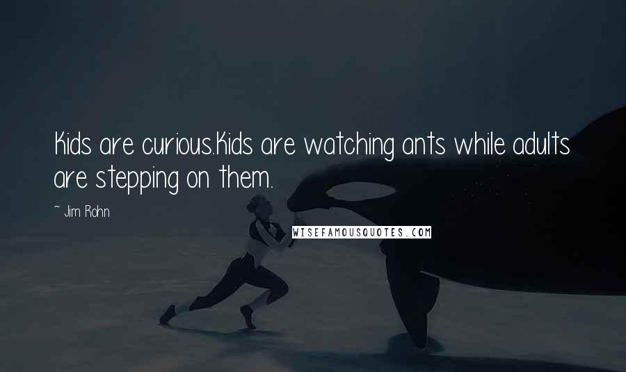 Jim Rohn Quotes: Kids are curious.Kids are watching ants while adults are stepping on them.