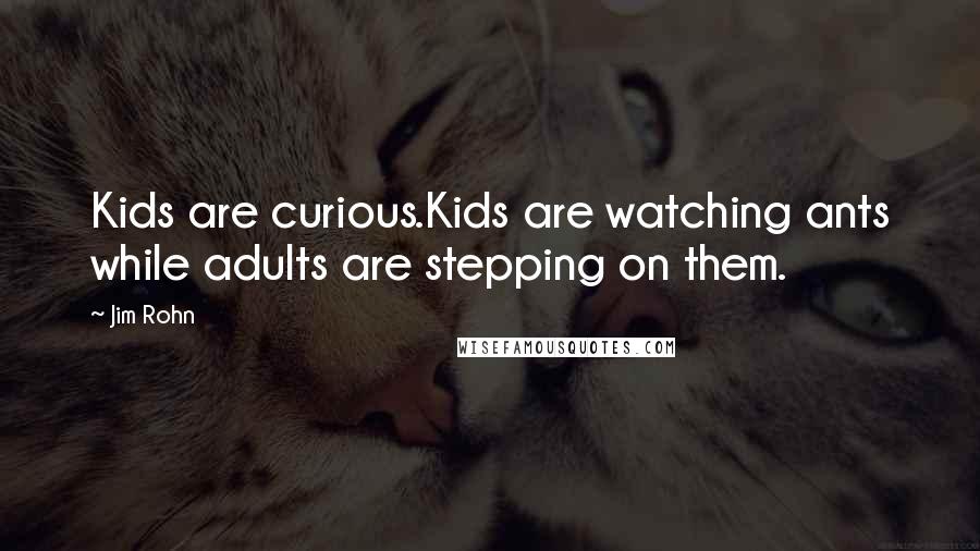 Jim Rohn Quotes: Kids are curious.Kids are watching ants while adults are stepping on them.