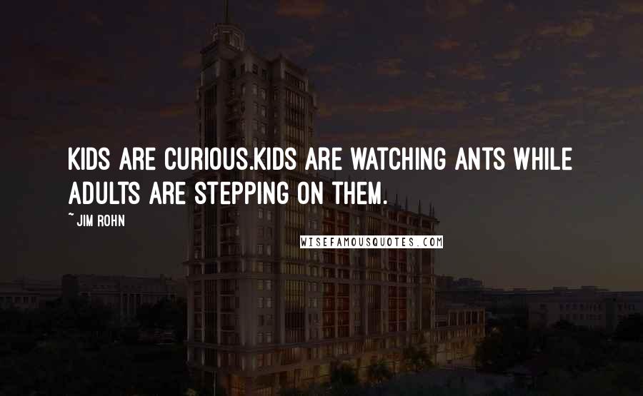 Jim Rohn Quotes: Kids are curious.Kids are watching ants while adults are stepping on them.