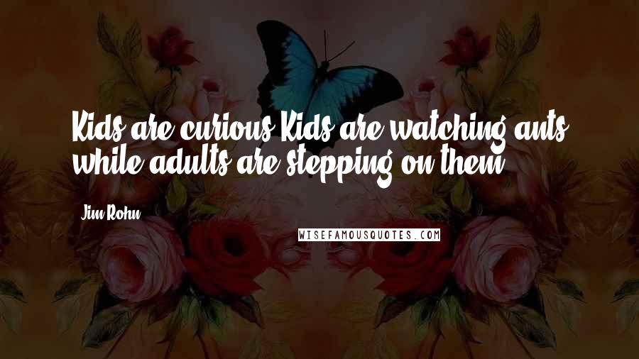 Jim Rohn Quotes: Kids are curious.Kids are watching ants while adults are stepping on them.