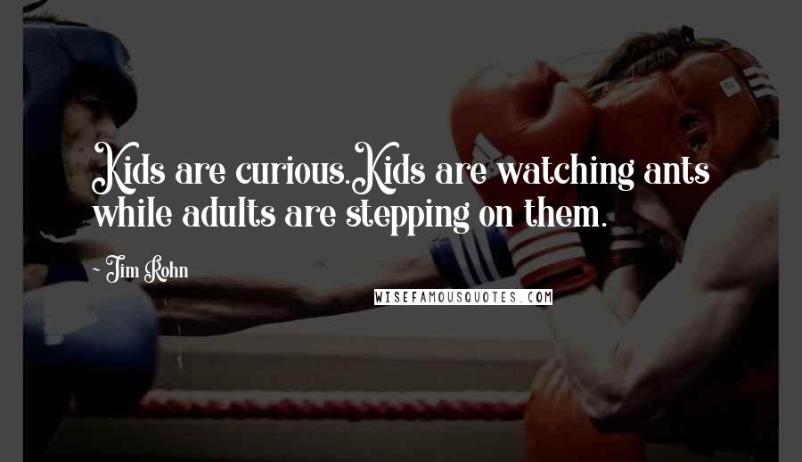 Jim Rohn Quotes: Kids are curious.Kids are watching ants while adults are stepping on them.