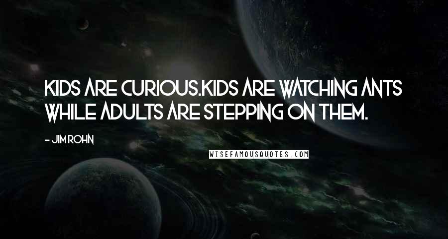 Jim Rohn Quotes: Kids are curious.Kids are watching ants while adults are stepping on them.