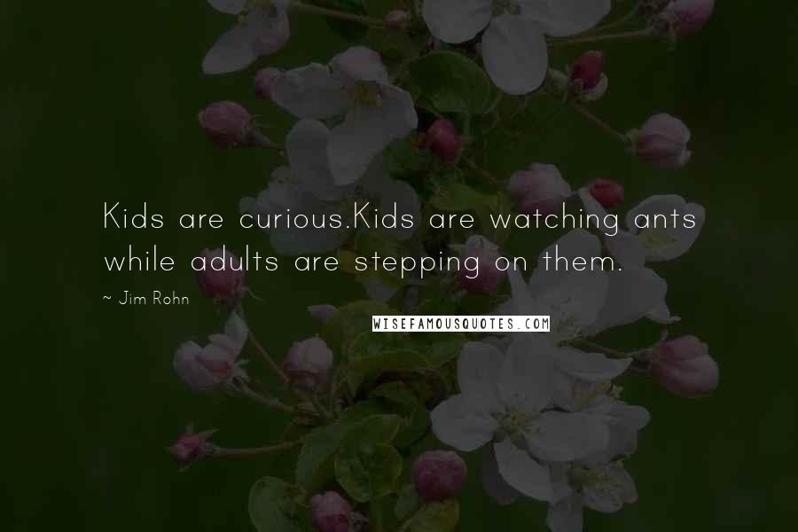 Jim Rohn Quotes: Kids are curious.Kids are watching ants while adults are stepping on them.