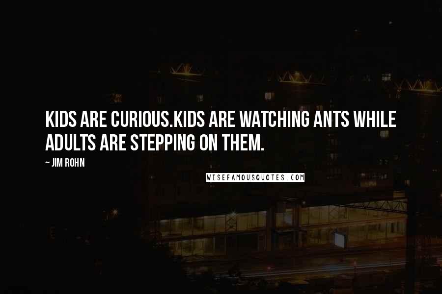 Jim Rohn Quotes: Kids are curious.Kids are watching ants while adults are stepping on them.