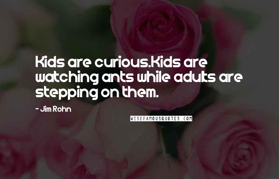 Jim Rohn Quotes: Kids are curious.Kids are watching ants while adults are stepping on them.