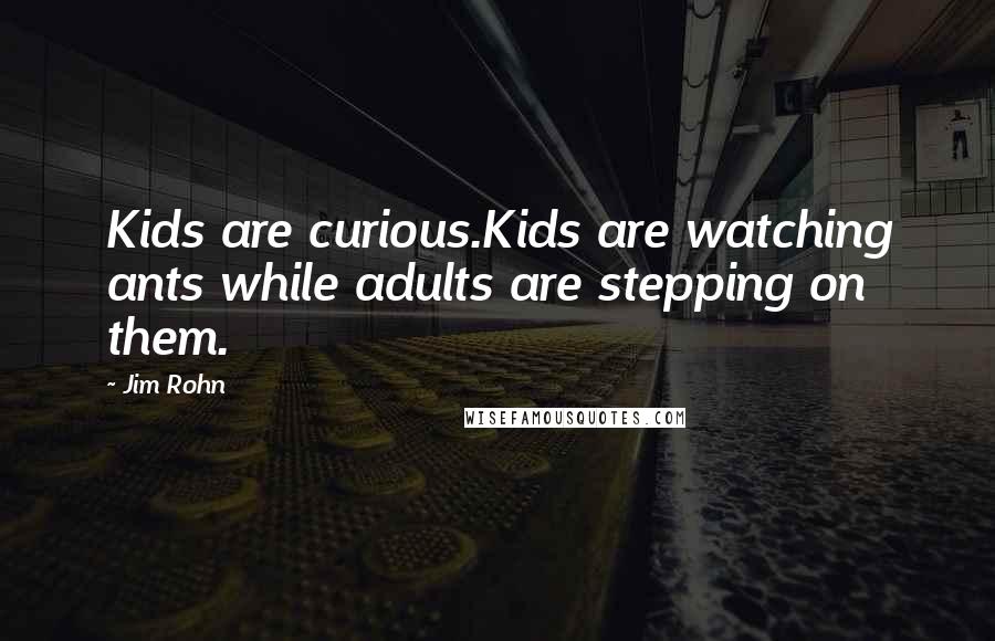 Jim Rohn Quotes: Kids are curious.Kids are watching ants while adults are stepping on them.