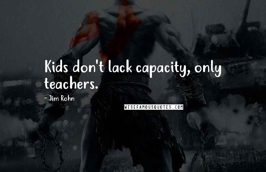 Jim Rohn Quotes: Kids don't lack capacity, only teachers.