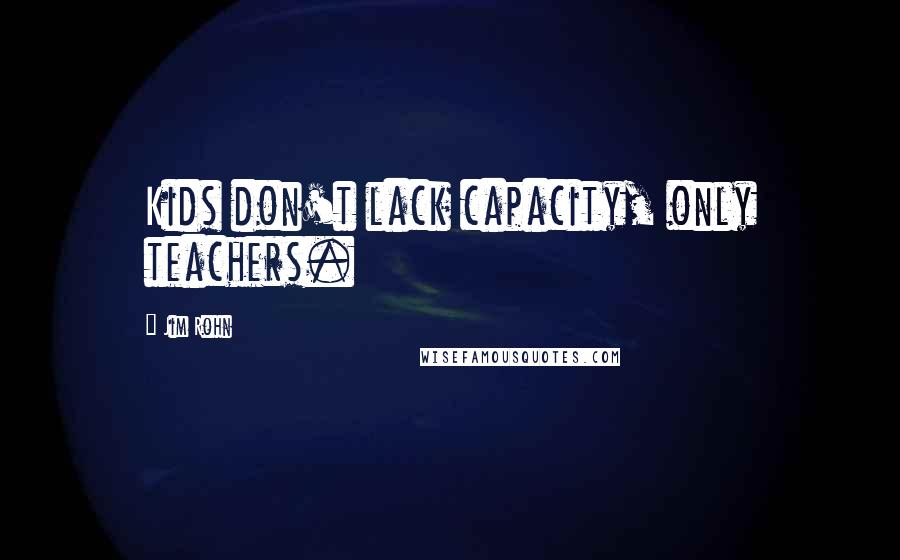 Jim Rohn Quotes: Kids don't lack capacity, only teachers.