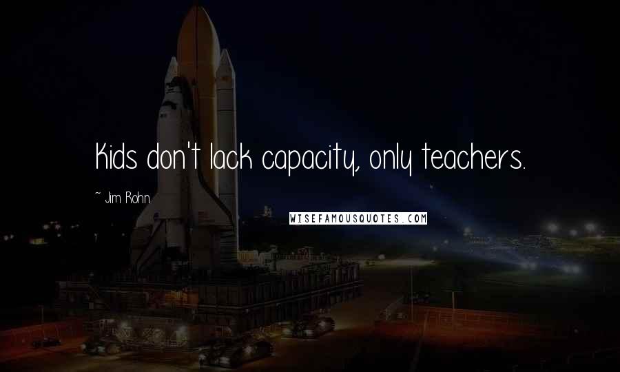 Jim Rohn Quotes: Kids don't lack capacity, only teachers.