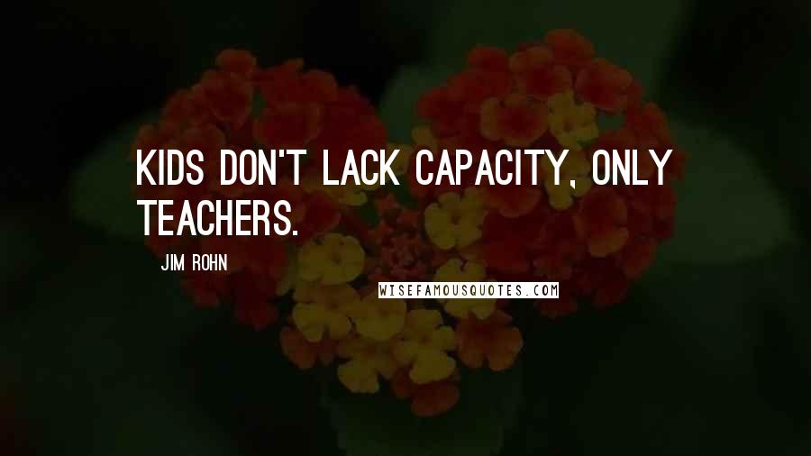 Jim Rohn Quotes: Kids don't lack capacity, only teachers.