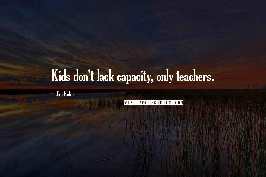 Jim Rohn Quotes: Kids don't lack capacity, only teachers.