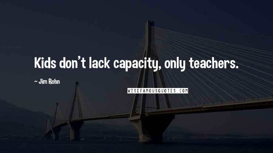 Jim Rohn Quotes: Kids don't lack capacity, only teachers.