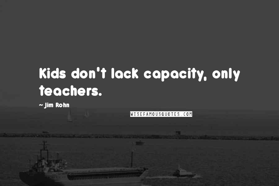 Jim Rohn Quotes: Kids don't lack capacity, only teachers.