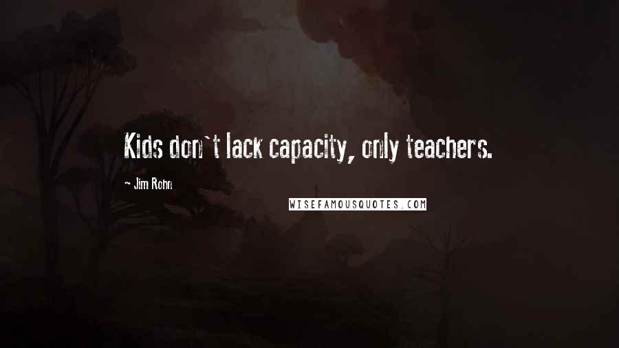 Jim Rohn Quotes: Kids don't lack capacity, only teachers.