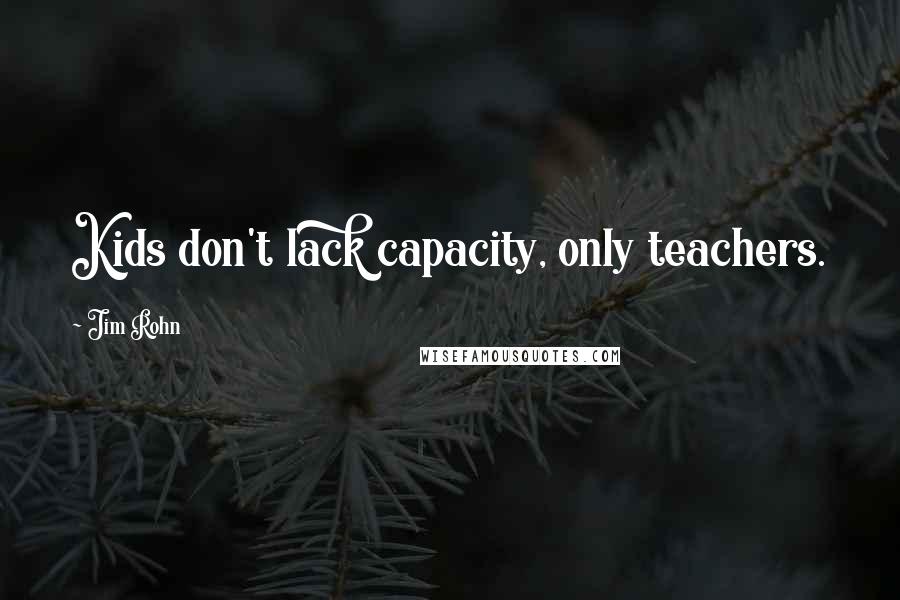 Jim Rohn Quotes: Kids don't lack capacity, only teachers.