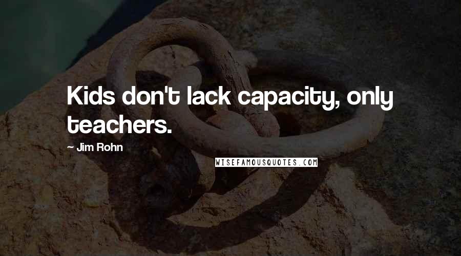 Jim Rohn Quotes: Kids don't lack capacity, only teachers.