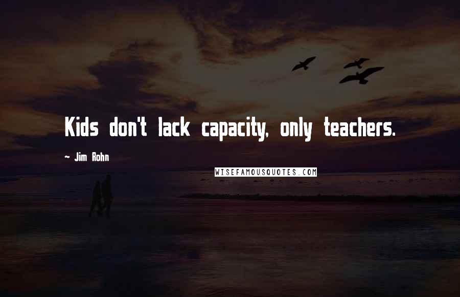 Jim Rohn Quotes: Kids don't lack capacity, only teachers.