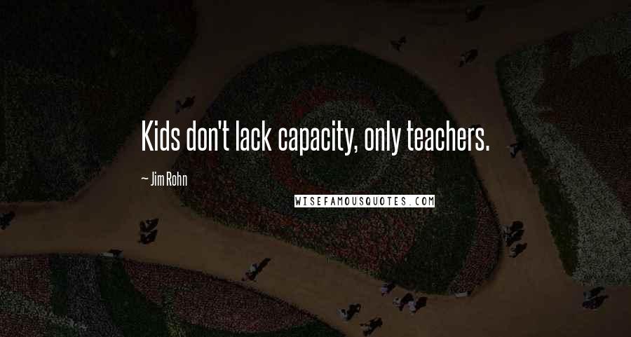 Jim Rohn Quotes: Kids don't lack capacity, only teachers.